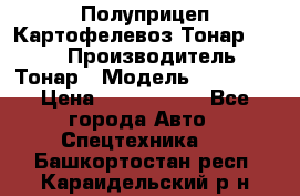 Полуприцеп Картофелевоз Тонар 95235 › Производитель ­ Тонар › Модель ­ 95 235 › Цена ­ 3 790 000 - Все города Авто » Спецтехника   . Башкортостан респ.,Караидельский р-н